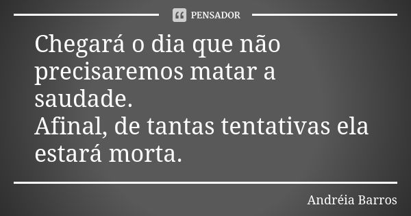 Chegará o dia que não precisaremos matar a saudade. Afinal, de tantas tentativas ela estará morta.... Frase de Andréia Barros.