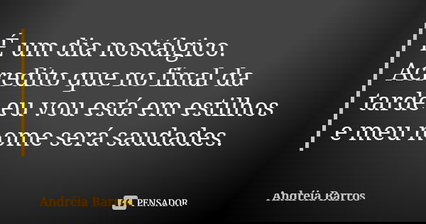 É um dia nostálgico. Acredito que no final da tarde eu vou está em estilhos e meu nome será saudades.... Frase de Andréia Barros.