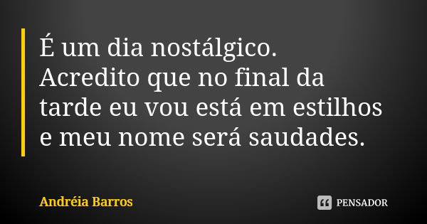 É um dia nostálgico. Acredito que no final da tarde eu vou está em estilhos e meu nome será saudades.... Frase de Andréia Barros.