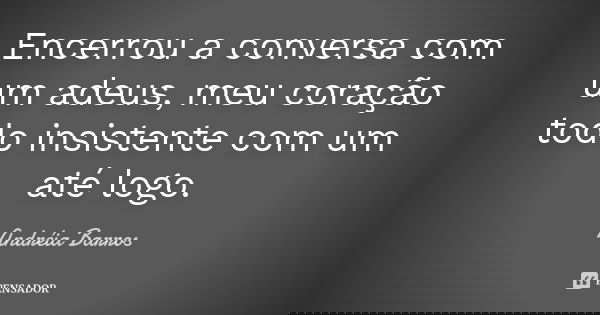 Encerrou a conversa com um adeus, meu coração todo insistente com um até logo.... Frase de Andréia Barros.
