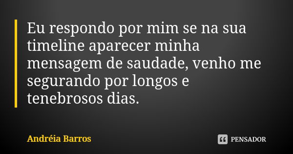 Eu respondo por mim se na sua timeline aparecer minha mensagem de saudade, venho me segurando por longos e tenebrosos dias.... Frase de Andréia Barros.