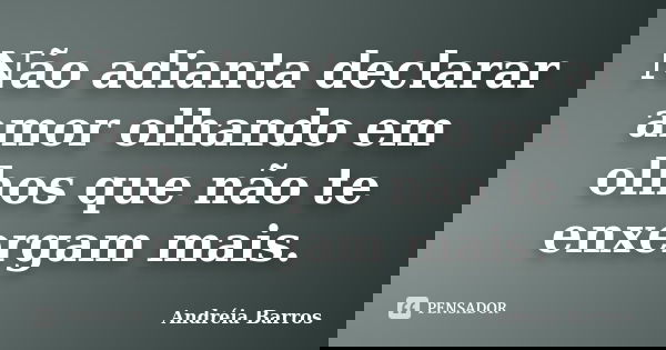 Não adianta declarar amor olhando em olhos que não te enxergam mais.... Frase de Andréia Barros.