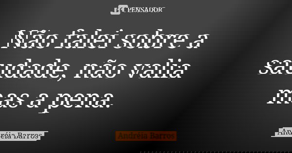 Não falei sobre a saudade, não valia mas a pena.... Frase de Andréia Barros.
