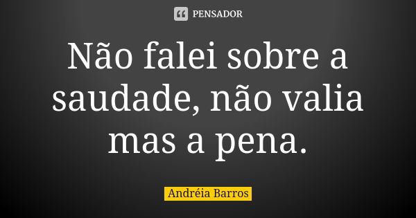 Não falei sobre a saudade, não valia mas a pena.... Frase de Andréia Barros.