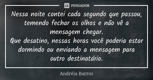 Nessa noite contei cada segundo que passou, temendo fechar os olhos e não vê a mensagem chegar. Que desatino, nessas horas você poderia estar dormindo ou envian... Frase de Andréia Barros.