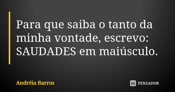 Para que saiba o tanto da minha vontade, escrevo: SAUDADES em maiúsculo.... Frase de Andréia Barros.