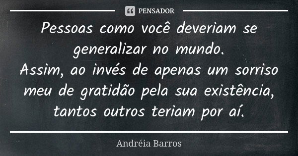 Pessoas como você deveriam se generalizar no mundo. Assim, ao invés de apenas um sorriso meu de gratidão pela sua existência, tantos outros teriam por aí.... Frase de Andréia Barros.