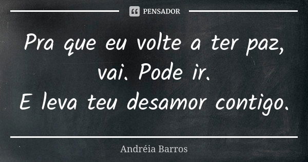 Pra que eu volte a ter paz, vai. Pode ir. E leva teu desamor contigo.... Frase de Andréia Barros.