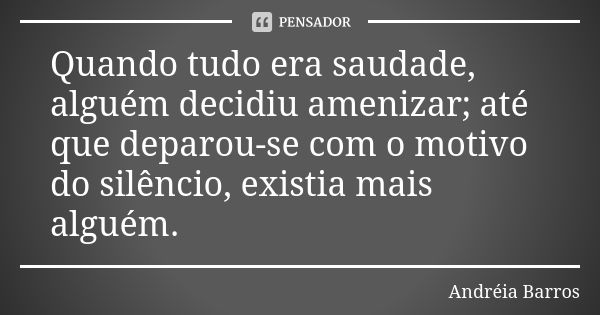 Quando tudo era saudade, alguém decidiu amenizar; até que deparou-se com o motivo do silêncio, existia mais alguém.... Frase de Andréia Barros.