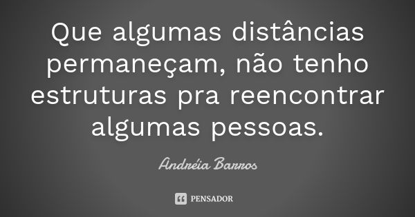 Que algumas distâncias permaneçam, não tenho estruturas pra reencontrar algumas pessoas.... Frase de Andréia Barros.