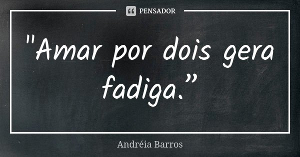 "Amar por dois gera fadiga.”... Frase de Andréia Barros.
