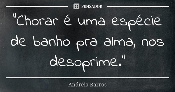 "Chorar é uma espécie de banho pra alma, nos desoprime."... Frase de Andréia Barros.