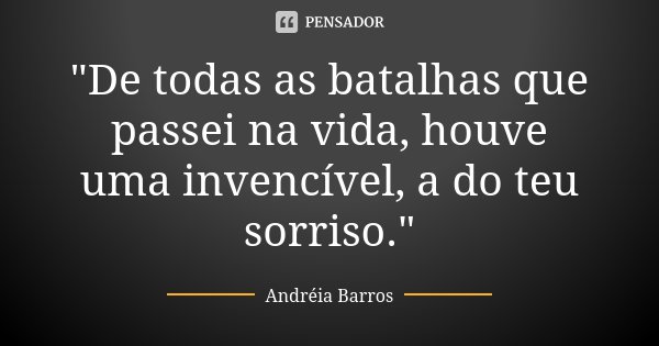 "De todas as batalhas que passei na vida, houve uma invencível, a do teu sorriso."... Frase de Andréia Barros.