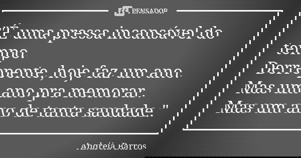 "É uma pressa incansável do tempo. Derrepente, hoje faz um ano. Mas um ano pra memorar. Mas um ano de tanta saudade."... Frase de Andréia Barros.