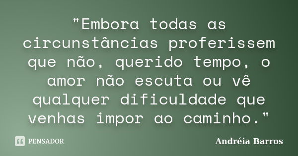 "Embora todas as circunstâncias proferissem que não, querido tempo, o amor não escuta ou vê qualquer dificuldade que venhas impor ao caminho."... Frase de Andréia Barros.