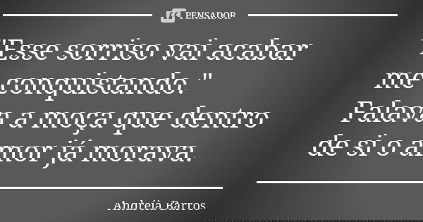 "Esse sorriso vai acabar me conquistando." Falava a moça que dentro de si o amor já morava.... Frase de Andréia Barros.