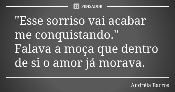 "Esse sorriso vai acabar me conquistando." Falava a moça que dentro de si o amor já morava.... Frase de Andréia Barros.