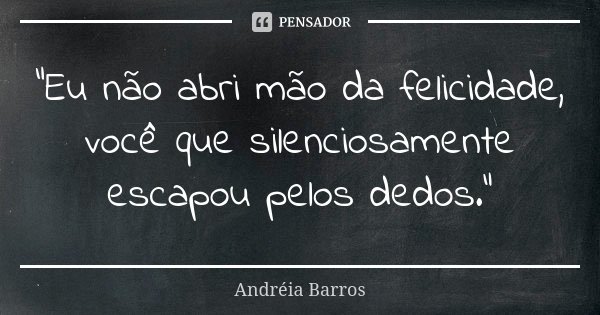 "Eu não abri mão da felicidade, você que silenciosamente escapou pelos dedos."... Frase de Andréia Barros.