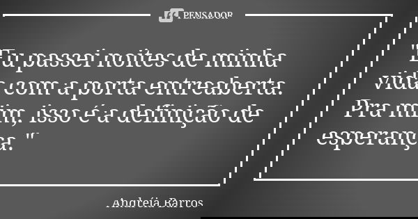 "Eu passei noites de minha vida com a porta entreaberta. Pra mim, isso é a definição de esperança."... Frase de Andréia Barros.