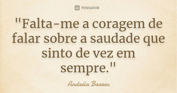 "Falta-me a coragem de falar sobre a saudade que sinto de vez em sempre."... Frase de Andréia Barros.