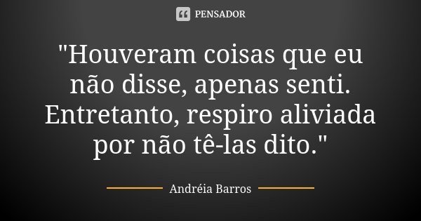 "Houveram coisas que eu não disse, apenas senti. Entretanto, respiro aliviada por não tê-las dito."... Frase de Andréia Barros.