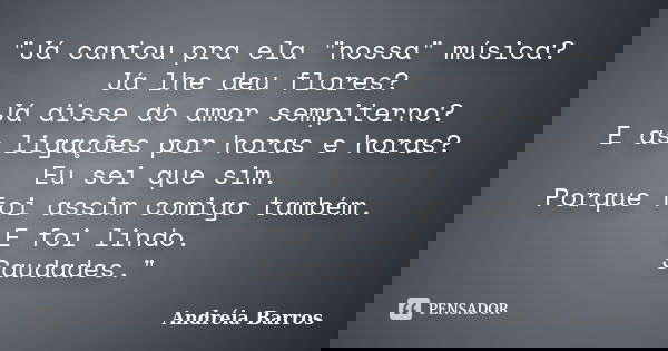 "Já cantou pra ela "nossa" música? Já lhe deu flores? Já disse do amor sempiterno? E as ligações por horas e horas? Eu sei que sim. Porque foi as... Frase de Andréia Barros.