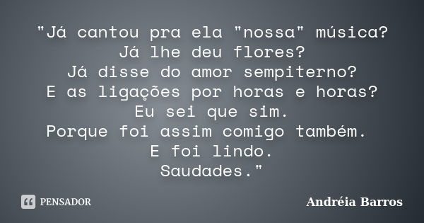 "Já cantou pra ela "nossa" música? Já lhe deu flores? Já disse do amor sempiterno? E as ligações por horas e horas? Eu sei que sim. Porque foi as... Frase de Andréia Barros.