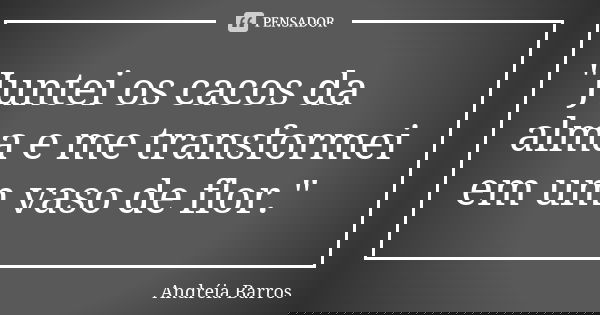 "Juntei os cacos da alma e me transformei em um vaso de flor."... Frase de Andréia Barros.