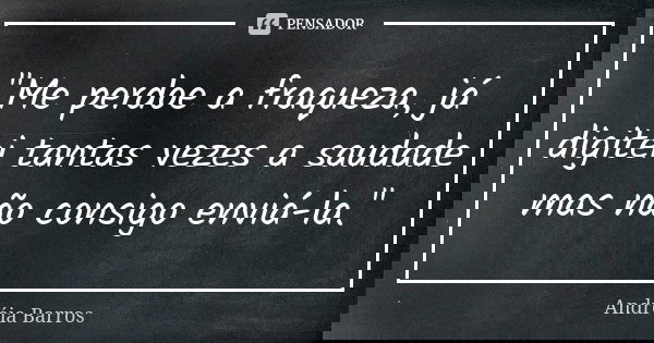 "Me perdoe a fraqueza, já digitei tantas vezes a saudade mas não consigo enviá-la."... Frase de Andréia Barros.