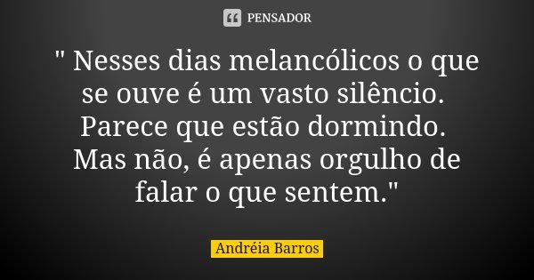 " Nesses dias melancólicos o que se ouve é um vasto silêncio. Parece que estão dormindo. Mas não, é apenas orgulho de falar o que sentem."... Frase de Andréia Barros.