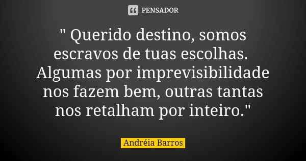 " Querido destino, somos escravos de tuas escolhas. Algumas por imprevisibilidade nos fazem bem, outras tantas nos retalham por inteiro."... Frase de Andréia Barros.