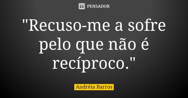 "Recuso-me a sofre pelo que não é recíproco."... Frase de Andréia Barros.