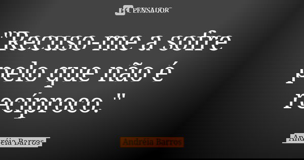 "Recuso-me a sofre pelo que não é recíproco."... Frase de Andréia Barros.