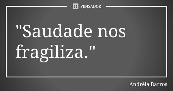 "Saudade nos fragiliza."... Frase de Andréia Barros.