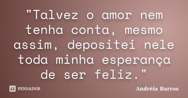 "Talvez o amor nem tenha conta, mesmo assim, depositei nele toda minha esperança de ser feliz."... Frase de Andréia Barros.