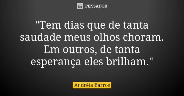 "Tem dias que de tanta saudade meus olhos choram. Em outros, de tanta esperança eles brilham."... Frase de Andréia Barros.