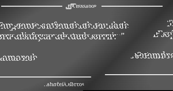 "Tem gente sofrendo do teu lado. E só pra disfarçar de tudo sorrir." Setembro amarelo... Frase de Andréia Barros.