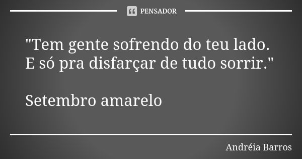 "Tem gente sofrendo do teu lado. E só pra disfarçar de tudo sorrir." Setembro amarelo... Frase de Andréia Barros.