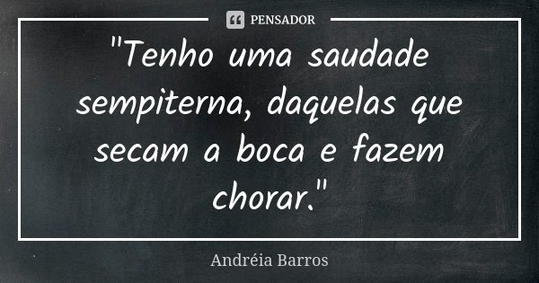 "Tenho uma saudade sempiterna, daquelas que secam a boca e fazem chorar."... Frase de Andréia Barros.