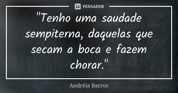 "Tenho uma saudade sempiterna, daquelas que secam a boca e fazem chorar."... Frase de Andréia Barros.