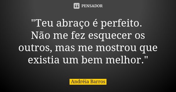 "Teu abraço é perfeito. Não me fez esquecer os outros, mas me mostrou que existia um bem melhor."... Frase de Andréia Barros.