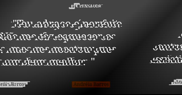 "Teu abraço é perfeito. Não me fez esquecer os outros, mas me mostrou que existia um bem melhor."... Frase de Andréia Barros.