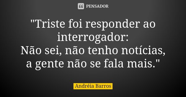 "Triste foi responder ao interrogador: Não sei, não tenho notícias, a gente não se fala mais."... Frase de Andréia Barros.