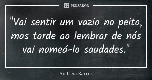 "Vai sentir um vazio no peito, mas tarde ao lembrar de nós vai nomeá-lo saudades."... Frase de Andréia Barros.