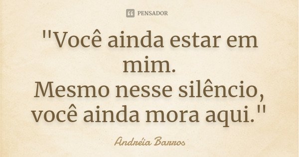 "Você ainda estar em mim. Mesmo nesse silêncio, você ainda mora aqui."... Frase de Andréia Barros.