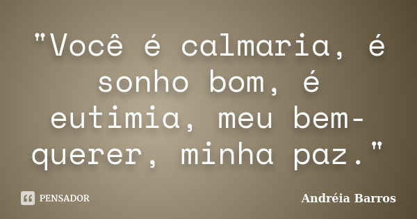 "Você é calmaria, é sonho bom, é eutimia, meu bem-querer, minha paz."... Frase de Andréia Barros.