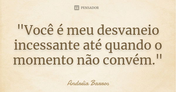 "Você é meu desvaneio incessante até quando o momento não convém."... Frase de Andréia Barros.