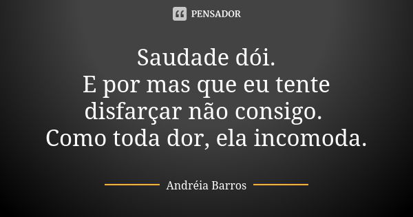 Saudade dói. E por mas que eu tente disfarçar não consigo. Como toda dor, ela incomoda.... Frase de Andréia Barros.