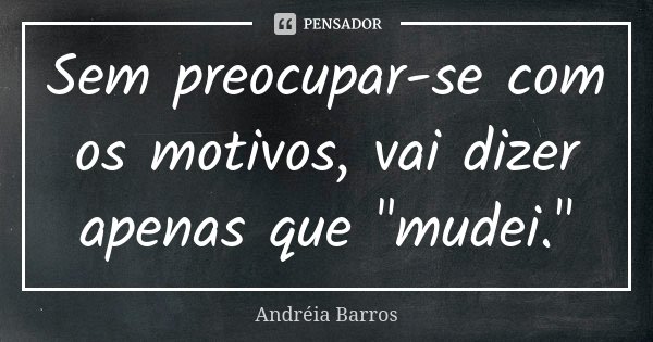 Sem preocupar-se com os motivos, vai dizer apenas que "mudei."... Frase de Andréia Barros.