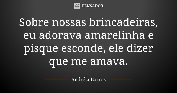 Sobre nossas brincadeiras, eu adorava amarelinha e pisque esconde, ele dizer que me amava.... Frase de Andréia Barros.
